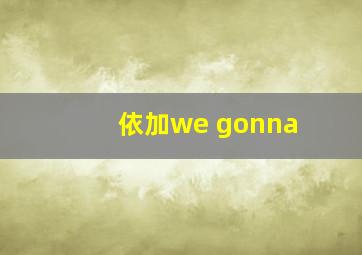 依加we gonna